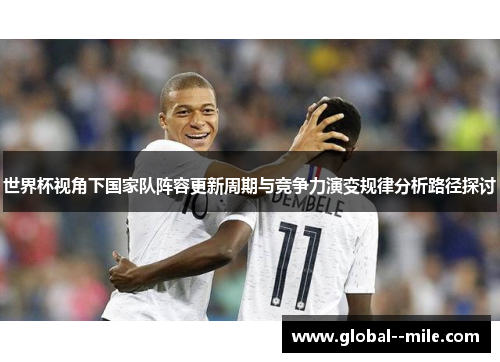 世界杯视角下国家队阵容更新周期与竞争力演变规律分析路径探讨 世界杯视角下国家队阵容更新周期与竞争力演变规律分析路径探讨