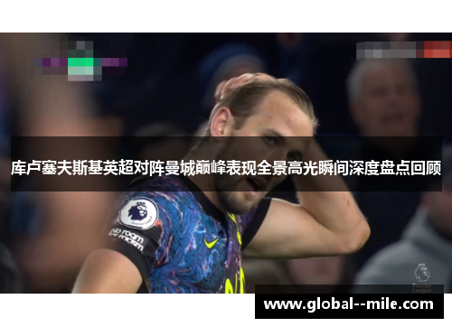 库卢塞夫斯基英超对阵曼城巅峰表现全景高光瞬间深度盘点回顾