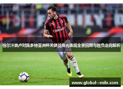 恰尔汗奥卢对阵多特亚洲杯关键战高光表现全景回顾与胜负走向解析