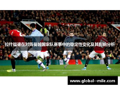 拉什福德在对阵曼城国家队赛事中的稳定性变化及其影响分析 拉什福德在对阵曼城国家队赛事中的稳定性变化及其影响分析