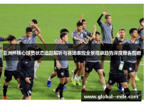 亚洲杯核心球员状态追踪解析与赛场表现全景观察趋势深度报告前瞻