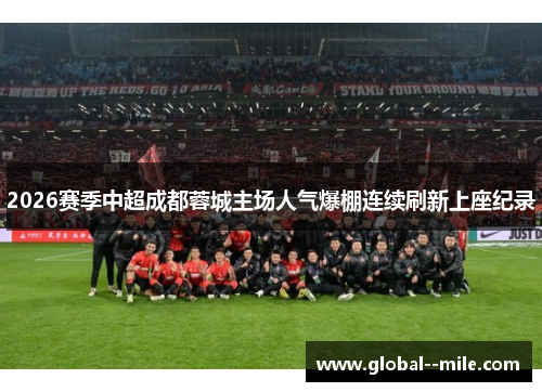 2026赛季中超成都蓉城主场人气爆棚连续刷新上座纪录 2026赛季中超成都蓉城主场人气爆棚连续刷新上座纪录
