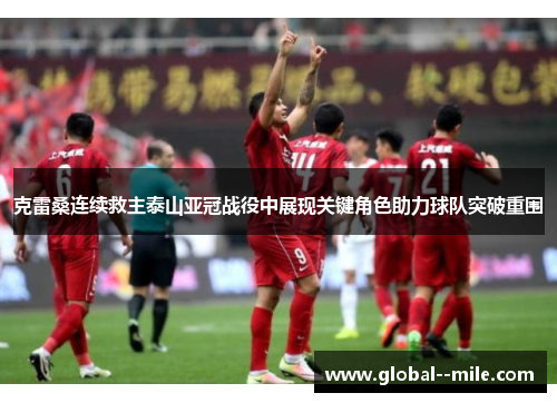 克雷桑连续救主泰山亚冠战役中展现关键角色助力球队突破重围 克雷桑连续救主泰山亚冠战役中展现关键角色助力球队突破重围