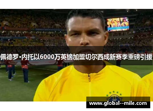 佩德罗·内托以6000万英镑加盟切尔西成新赛季重磅引援 佩德罗·内托以6000万英镑加盟切尔西成新赛季重磅引援