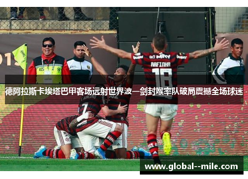 德阿拉斯卡埃塔巴甲客场远射世界波一剑封喉率队破局震撼全场球迷