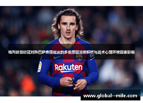 格列兹曼欧冠对阵巴萨表现低迷的多重原因深度解析与战术心理环境因素影响