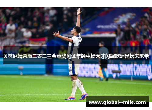 贝林厄姆荣膺二零二三金童奖见证年轻中场天才闪耀欧洲足坛未来希 贝林厄姆荣膺二零二三金童奖见证年轻中场天才闪耀欧洲足坛未来希