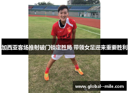 加西亚客场推射破门锁定胜局 带领女足迎来重要胜利