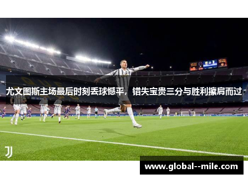尤文图斯主场最后时刻丢球憾平，错失宝贵三分与胜利擦肩而过