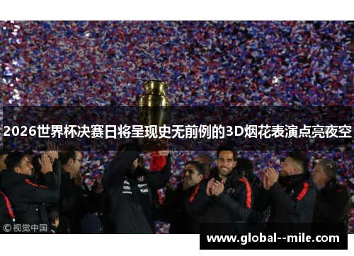 2026世界杯决赛日将呈现史无前例的3D烟花表演点亮夜空