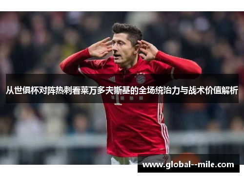 从世俱杯对阵热刺看莱万多夫斯基的全场统治力与战术价值解析