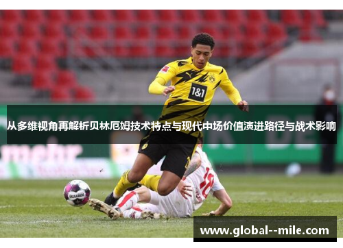 从多维视角再解析贝林厄姆技术特点与现代中场价值演进路径与战术影响