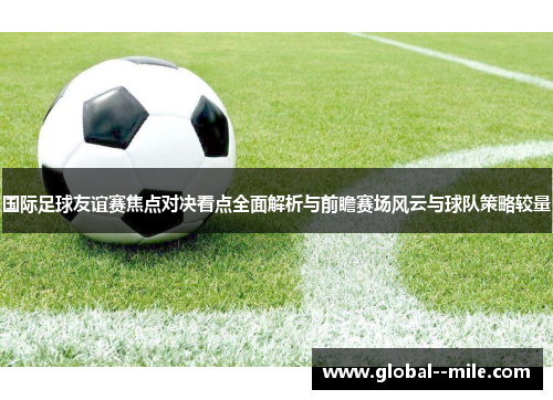 国际足球友谊赛焦点对决看点全面解析与前瞻赛场风云与球队策略较量 国际足球友谊赛焦点对决看点全面解析与前瞻赛场风云与球队策略较量