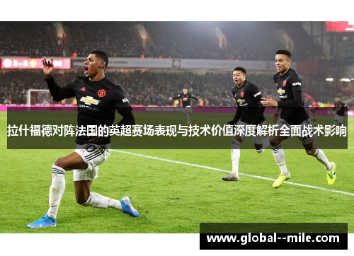 拉什福德对阵法国的英超赛场表现与技术价值深度解析全面战术影响 拉什福德对阵法国的英超赛场表现与技术价值深度解析全面战术影响