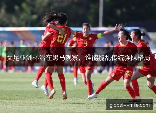 女足亚洲杯潜在黑马观察,谁能搅乱传统强队格局 女足亚洲杯潜在黑马观察,谁能搅乱传统强队格局