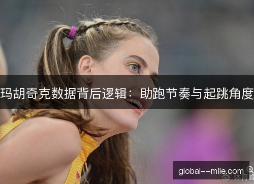 玛胡奇克数据背后逻辑:助跑节奏与起跳角度 玛胡奇克数据背后逻辑:助跑节奏与起跳角度