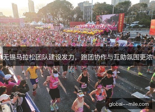 无锡马拉松团队建设发力，跑团协作与互助氛围更浓