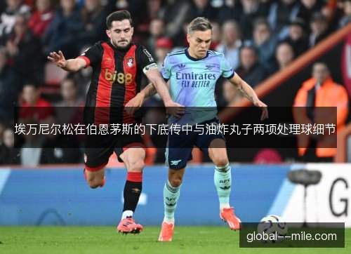 埃万尼尔松在伯恩茅斯的下底传中与油炸丸子两项处理球细节 埃万尼尔松在伯恩茅斯的下底传中与油炸丸子两项处理球细节